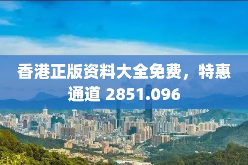 香港正版资料大全免费，特惠通道 2851.096