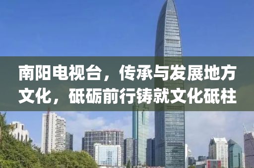 南阳电视台，传承与发展地方文化，砥砺前行铸就文化砥柱