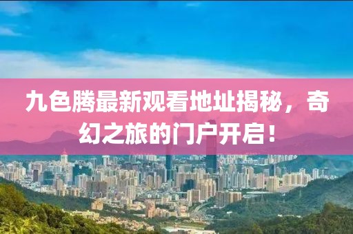 九色腾最新观看地址揭秘，奇幻之旅的门户开启！