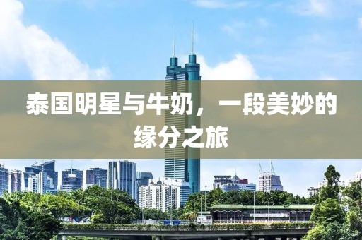泰国明星与牛奶，一段美妙的缘分之旅