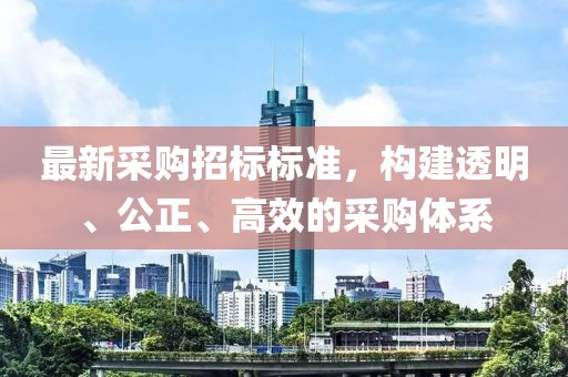 最新采购招标标准，构建透明、公正、高效的采购体系