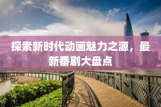 探索新时代动画魅力之源，最新番剧大盘点