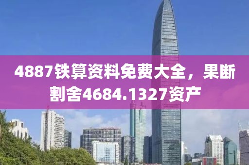 4887铁算资料免费大全，果断割舍4684.1327资产