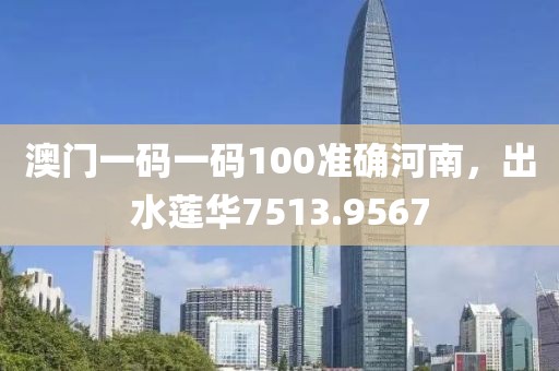澳门一码一码100准确河南，出水莲华7513.9567