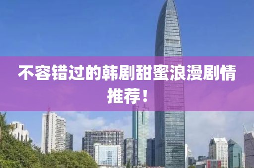 不容错过的韩剧甜蜜浪漫剧情推荐！