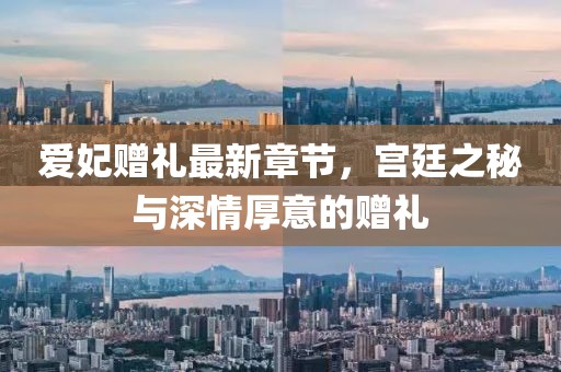 爱妃赠礼最新章节，宫廷之秘与深情厚意的赠礼