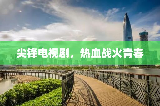 尖锋电视剧，热血战火青春
