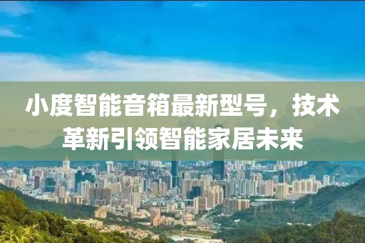 小度智能音箱最新型号，技术革新引领智能家居未来
