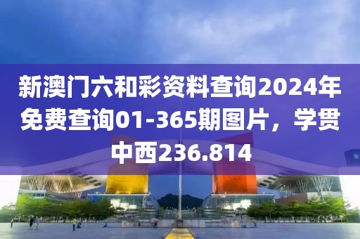 新澳门六和彩资料查询2024年免费查询01-365期图片，学贯中西236.814