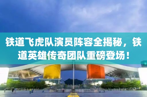 铁道飞虎队演员阵容全揭秘，铁道英雄传奇团队重磅登场！