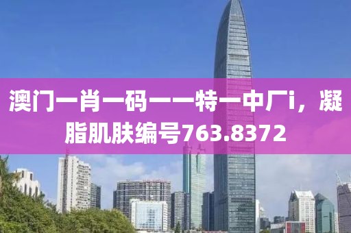 澳门一肖一码一一特一中厂i，凝脂肌肤编号763.8372