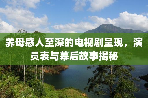 养母感人至深的电视剧呈现，演员表与幕后故事揭秘