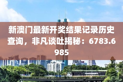 新澳门最新开奖结果记录历史查询，非凡谈吐揭秘：6783.6985