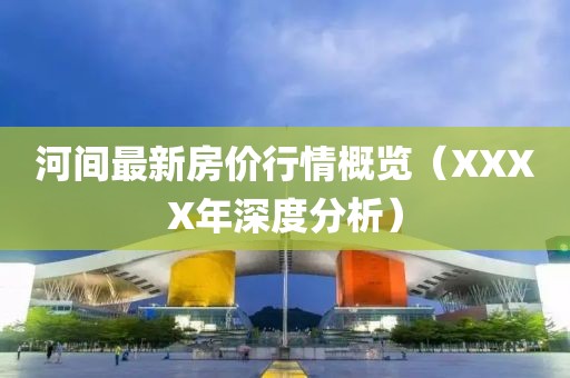 河间最新房价行情概览（XXXX年深度分析）