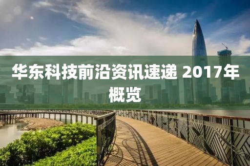 华东科技前沿资讯速递 2017年概览
