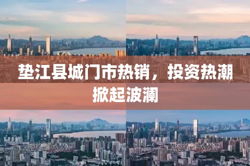 垫江县城门市热销，投资热潮掀起波澜