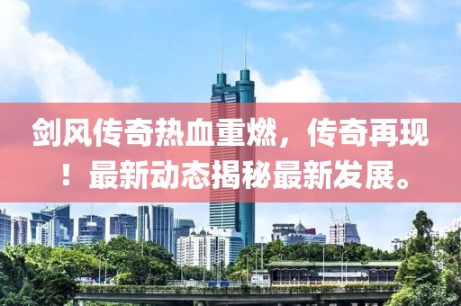 剑风传奇热血重燃，传奇再现！最新动态揭秘最新发展。