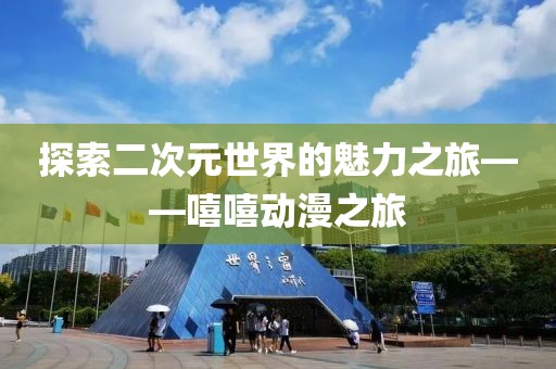探索二次元世界的魅力之旅——嘻嘻动漫之旅