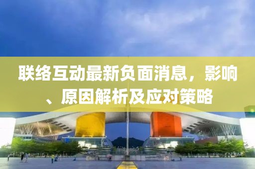 联络互动最新负面消息，影响、原因解析及应对策略