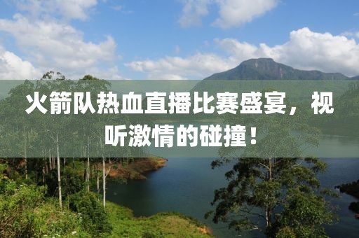 火箭队热血直播比赛盛宴，视听激情的碰撞！