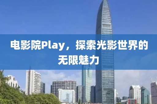 电影院Play，探索光影世界的无限魅力