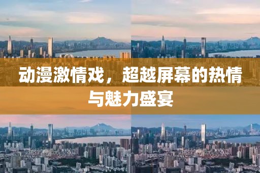 动漫激情戏，超越屏幕的热情与魅力盛宴
