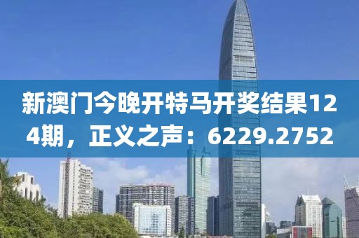 新澳门今晚开特马开奖结果124期，正义之声：6229.2752