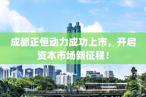 成都正恒动力成功上市，开启资本市场新征程！
