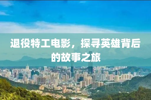 退役特工电影，探寻英雄背后的故事之旅
