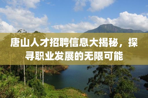 唐山人才招聘信息大揭秘，探寻职业发展的无限可能