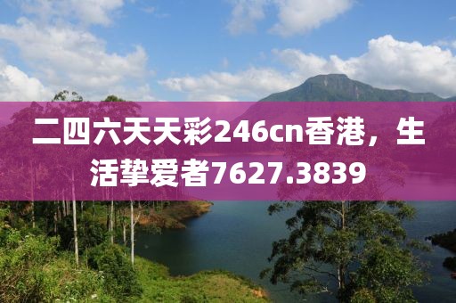 二四六天天彩246cn香港，生活挚爱者7627.3839