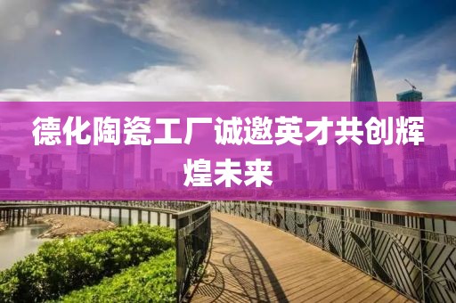 德化陶瓷工厂诚邀英才共创辉煌未来