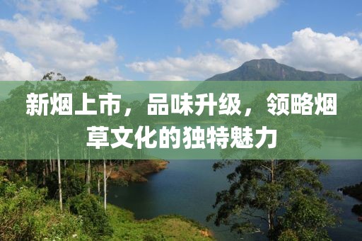 新烟上市，品味升级，领略烟草文化的独特魅力