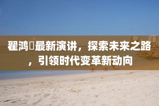 翟鸿燊最新演讲，探索未来之路，引领时代变革新动向