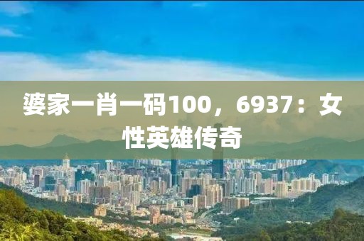 婆家一肖一码100，6937：女性英雄传奇