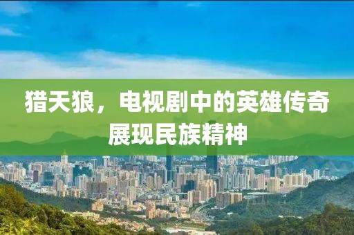 猎天狼，电视剧中的英雄传奇展现民族精神