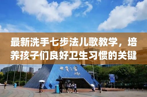 最新洗手七步法儿歌教学，培养孩子们良好卫生习惯的关键