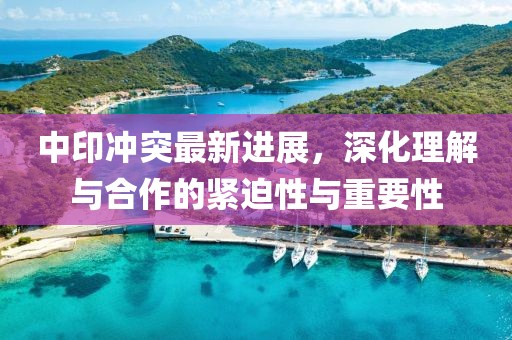 中印冲突最新进展，深化理解与合作的紧迫性与重要性
