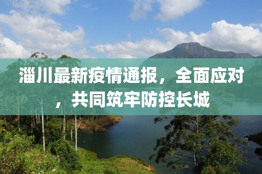 淄川最新疫情通报，全面应对，共同筑牢防控长城