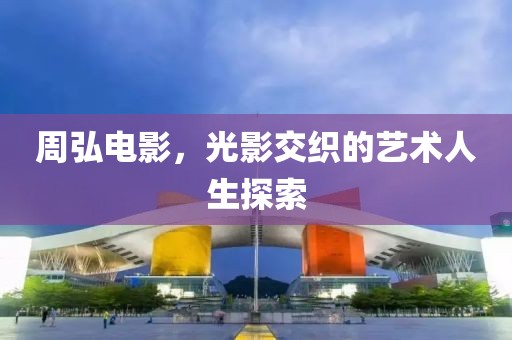 周弘电影，光影交织的艺术人生探索