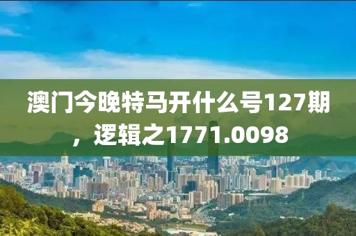 澳门今晚特马开什么号127期，逻辑之1771.0098