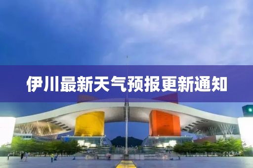 伊川最新天气预报更新通知