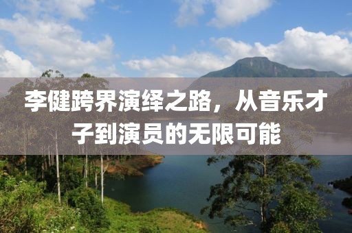 李健跨界演绎之路，从音乐才子到演员的无限可能