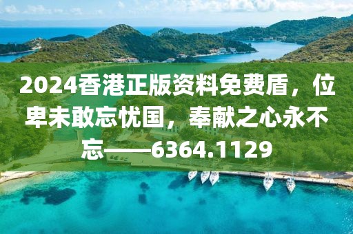 2024香港正版资料免费盾，位卑未敢忘忧国，奉献之心永不忘——6364.1129