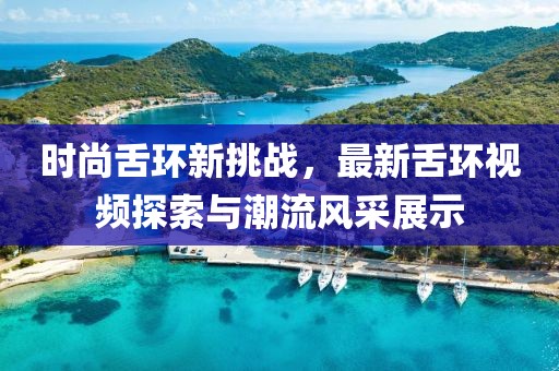 时尚舌环新挑战，最新舌环视频探索与潮流风采展示