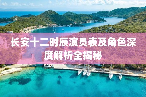 长安十二时辰演员表及角色深度解析全揭秘