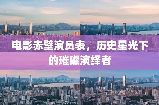 电影赤壁演员表，历史星光下的璀璨演绎者