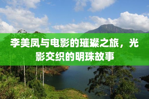 李美凤与电影的璀璨之旅，光影交织的明珠故事