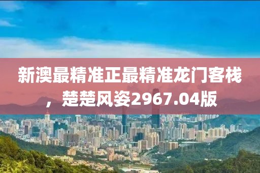 新澳最精准正最精准龙门客栈，楚楚风姿2967.04版