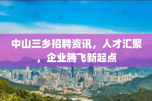 中山三乡招聘资讯，人才汇聚，企业腾飞新起点